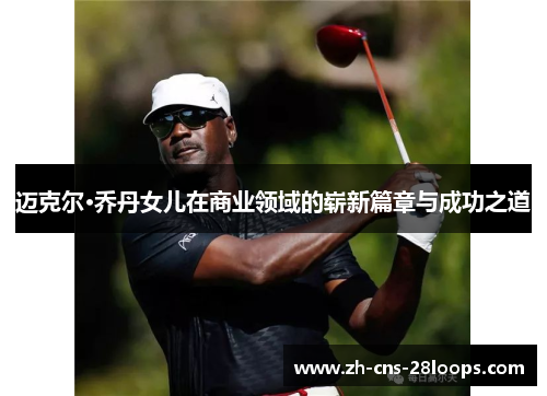 迈克尔·乔丹女儿在商业领域的崭新篇章与成功之道