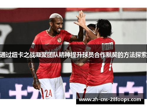 通过纽卡之战凝聚团队精神提升球员合作默契的方法探索
