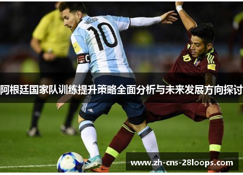 阿根廷国家队训练提升策略全面分析与未来发展方向探讨 阿根廷国家队训练提升策略全面分析与未来发展方向探讨