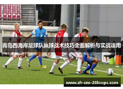 青岛西海岸足球队赢球战术技巧全面解析与实战运用 青岛西海岸足球队赢球战术技巧全面解析与实战运用