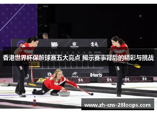 香港世界杯保龄球赛五大亮点 揭示赛事背后的精彩与挑战