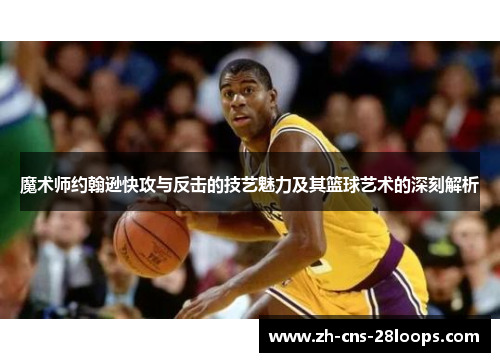 魔术师约翰逊快攻与反击的技艺魅力及其篮球艺术的深刻解析 魔术师约翰逊快攻与反击的技艺魅力及其篮球艺术的深刻解析